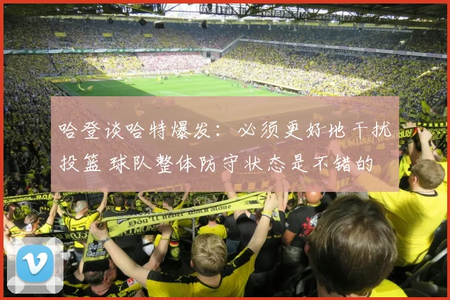 哈登谈哈特爆发：必须更好地干扰投篮 球队整体防守状态是不错的