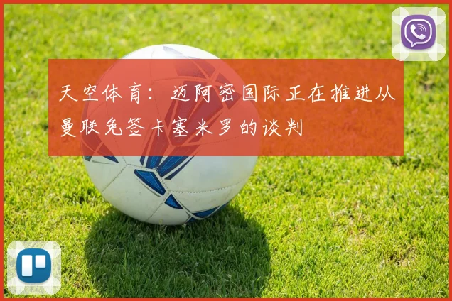 天空体育：迈阿密国际正在推进从曼联免签卡塞米罗的谈判