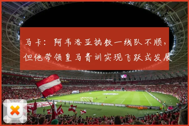 马卡：阿韦洛亚执教一线队不顺，但他带领皇马青训实现飞跃式发展