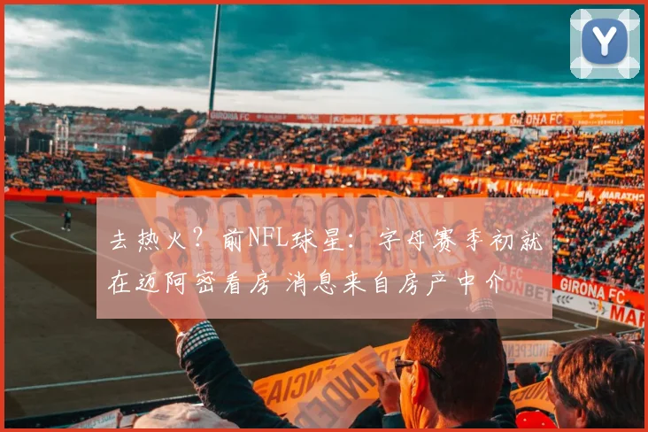 去热火？前NFL球星：字母赛季初就在迈阿密看房 消息来自房产中介