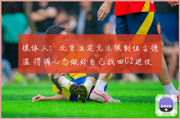 媒体人：北京注定无法限制住古德温 得调心态做好自己找回G2进攻