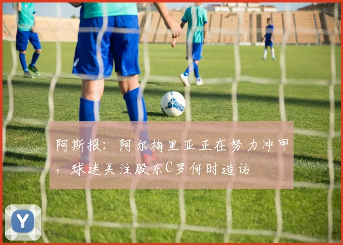 阿斯报：阿尔梅里亚正在努力冲甲，球迷关注股东C罗何时造访