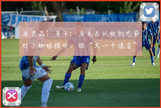 非卖品！马卡：马竞否认收到巴萨对小蜘蛛报价，称“又一个谎言”