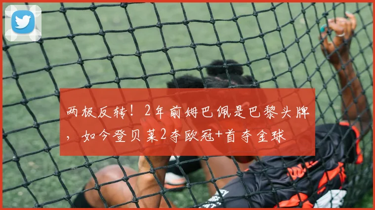 两极反转！2年前姆巴佩是巴黎头牌，如今登贝莱2夺欧冠+首夺金球
