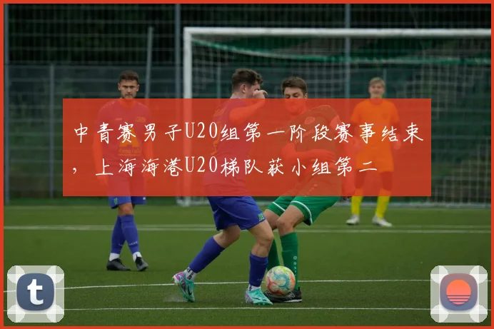 中青赛男子U20组第一阶段赛事结束，上海海港U20梯队获小组第二